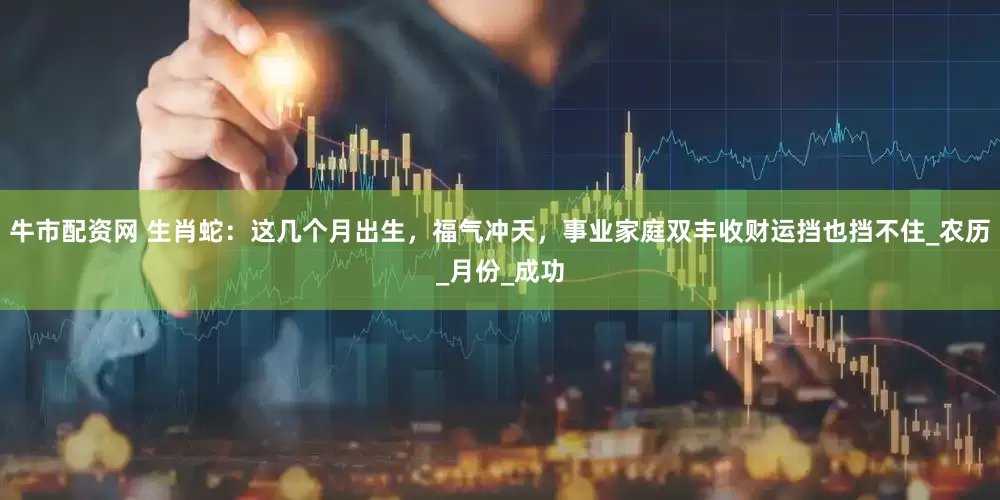 牛市配资网 生肖蛇：这几个月出生，福气冲天，事业家庭双丰收财运挡也挡不住_农历_月份_成功