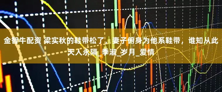 金智牛配资 梁实秋的鞋带松了，妻子俯身为他系鞋带，谁知从此天人永隔_季淑_岁月_爱情