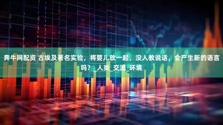 奔牛网配资 古埃及著名实验，将婴儿放一起，没人教说话，会产生新的语言吗？_人类_交流_环境