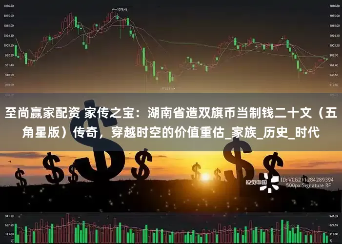 至尚赢家配资 家传之宝：湖南省造双旗币当制钱二十文（五角星版）传奇，穿越时空的价值重估_家族_历史_时代