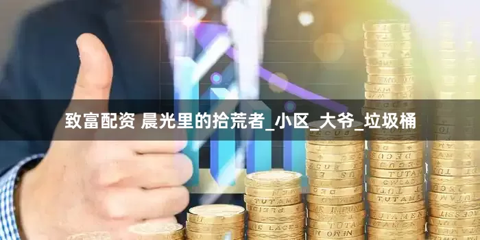 致富配资 晨光里的拾荒者_小区_大爷_垃圾桶