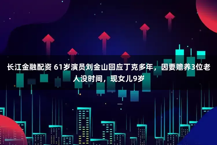 长江金融配资 61岁演员刘金山回应丁克多年，因要赡养3位老人没时间，现女儿9岁