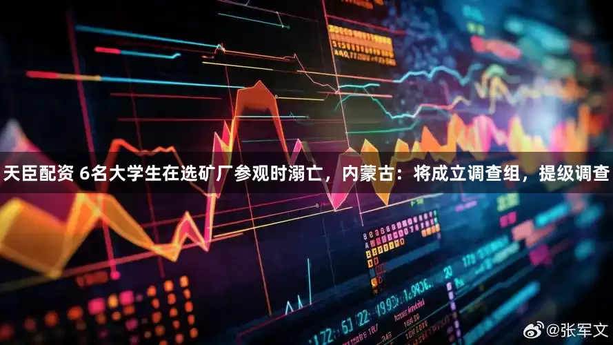 天臣配资 6名大学生在选矿厂参观时溺亡，内蒙古：将成立调查组，提级调查