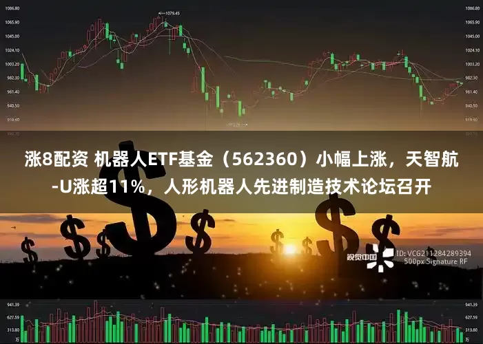涨8配资 机器人ETF基金（562360）小幅上涨，天智航-U涨超11%，人形机器人先进制造技术论坛召开