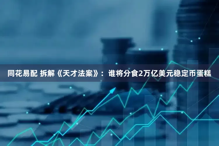 同花易配 拆解《天才法案》：谁将分食2万亿美元稳定币蛋糕