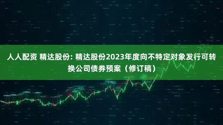 人人配资 精达股份: 精达股份2023年度向不特定对象发行可转换公司债券预案(修订稿)