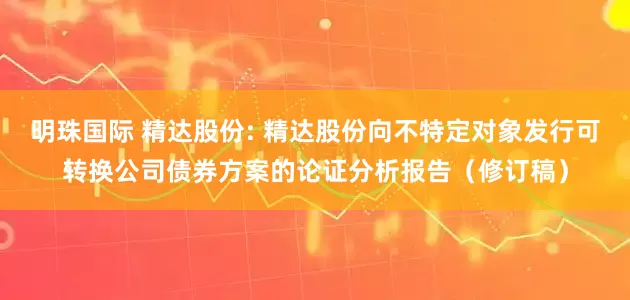 明珠国际 精达股份: 精达股份向不特定对象发行可转换公司债券方案的论证分析报告(修订稿)