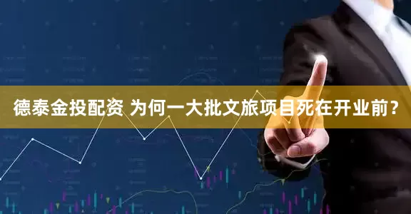 德泰金投配资 为何一大批文旅项目死在开业前？