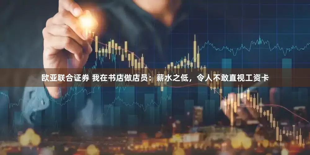 欧亚联合证券 我在书店做店员：薪水之低，令人不敢直视工资卡