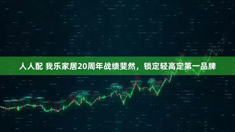 人人配 我乐家居20周年战绩斐然，锁定轻高定第一品牌