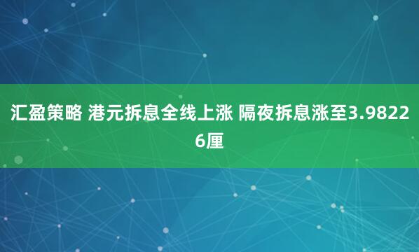 汇盈策略 港元拆息全线上涨 隔夜拆息涨至3.98226厘