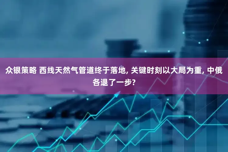 众银策略 西线天然气管道终于落地, 关键时刻以大局为重, 中俄各退了一步?