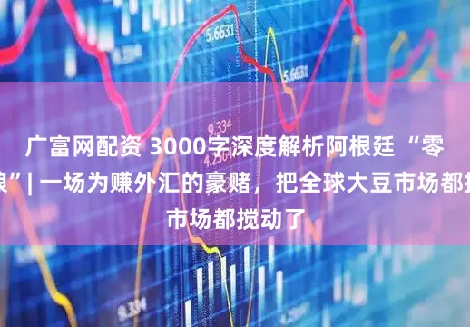 广富网配资 3000字深度解析阿根廷 “零税卖粮”| 一场为赚外汇的豪赌，把全球大豆市场都搅动了