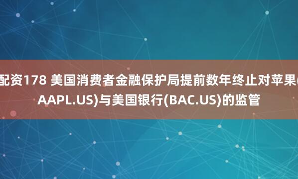 配资178 美国消费者金融保护局提前数年终止对苹果(AAPL.US)与美国银行(BAC.US)的监管