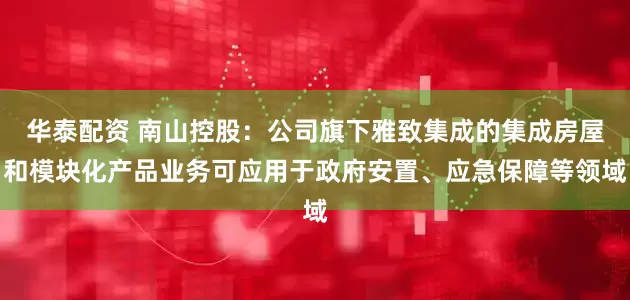 华泰配资 南山控股：公司旗下雅致集成的集成房屋和模块化产品业务可应用于政府安置、应急保障等领域