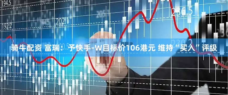 骑牛配资 富瑞:予快手-W目标价106港元 维持“买入”评级