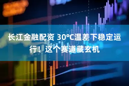 长江金融配资 30℃温差下稳定运行!这个赛道藏玄机