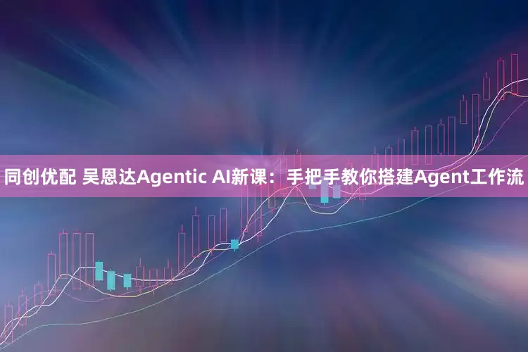 同创优配 吴恩达Agentic AI新课:手把手教你搭建Agent工作流