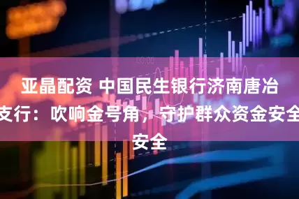 亚晶配资 中国民生银行济南唐冶支行:吹响金号角,守护群众资金安全