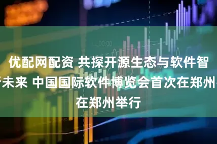 优配网配资 共探开源生态与软件智造新未来 中国国际软件博览会首次在郑州举行