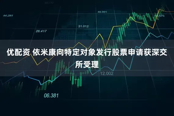 优配资 依米康向特定对象发行股票申请获深交所受理