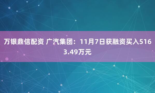 万银鼎信配资 广汽集团：11月7日获融资买入5163.49万元