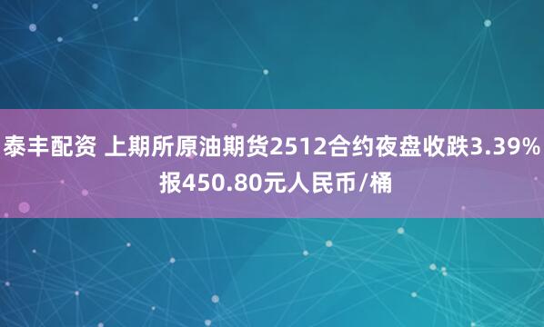 泰丰配资 上期所原油期货2512合约夜盘收跌3.39% 报450.80元人民币/桶
