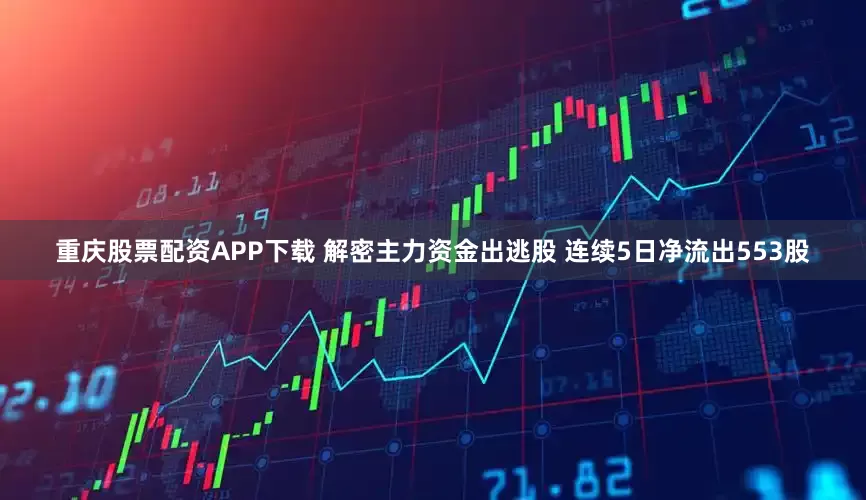 重庆股票配资APP下载 解密主力资金出逃股 连续5日净流出553股