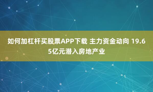 如何加杠杆买股票APP下载 主力资金动向 19.65亿元潜入房地产业