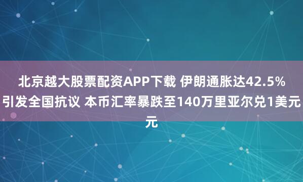 北京越大股票配资APP下载 伊朗通胀达42.5%引发全国抗议 本币汇率暴跌至140万里亚尔兑1美元