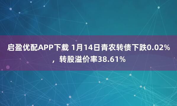 启盈优配APP下载 1月14日青农转债下跌0.02%，转股溢价率38.61%