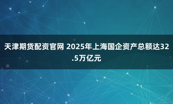 天津期货配资官网 2025年上海国企资产总额达32.5万亿元