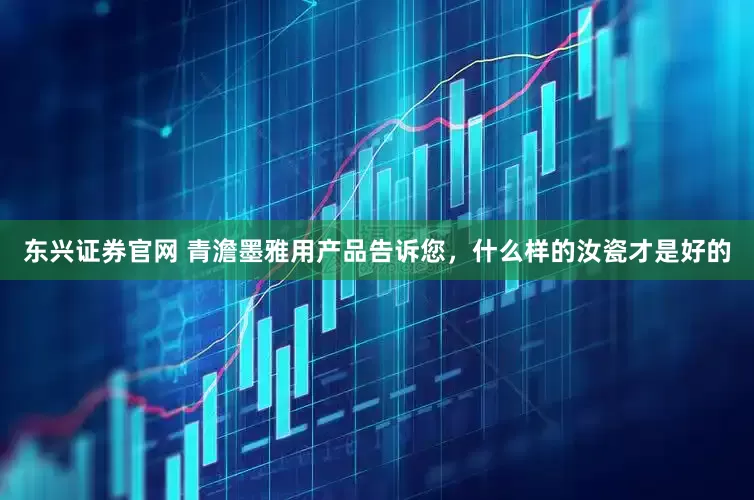 东兴证券官网 青澹墨雅用产品告诉您，什么样的汝瓷才是好的