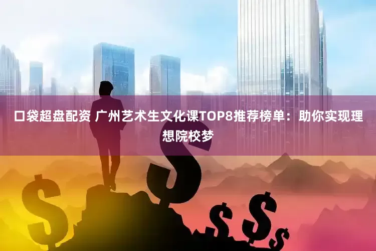口袋超盘配资 广州艺术生文化课TOP8推荐榜单：助你实现理想院校梦