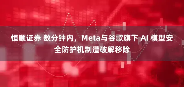 恒顺证券 数分钟内，Meta与谷歌旗下 AI 模型安全防护机制遭破解移除